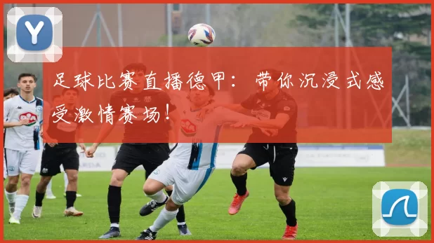 足球比赛直播德甲:带你沉浸式感受激情赛场!