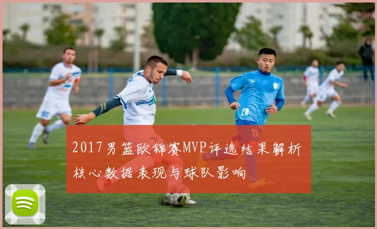 2017男篮欧锦赛MVP评选结果解析 核心数据表现与球队影响