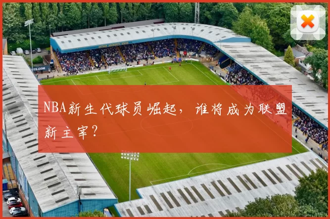 NBA新生代球员崛起，谁将成为联盟新主宰？