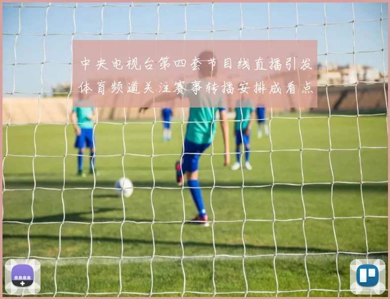 中央电视台第四套节目线直播引发体育频道关注赛事转播安排成看点