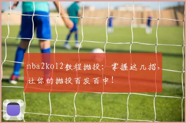nba2kol2教程抛投：掌握这几招，让你的抛投百发百中！