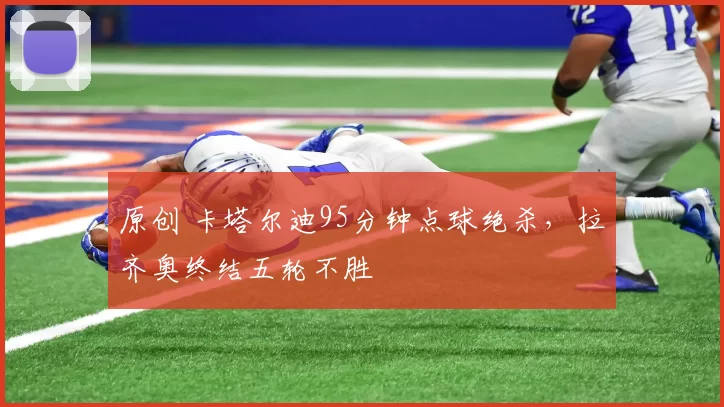 原创 卡塔尔迪95分钟点球绝杀，拉齐奥终结五轮不胜