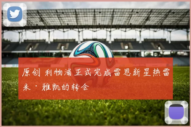 原创 利物浦正式完成雷恩新星热雷米·雅凯的转会