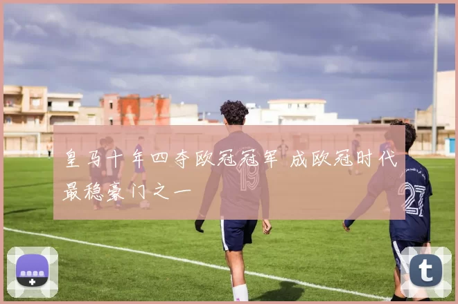 皇马十年四夺欧冠冠军 成欧冠时代最稳豪门之一