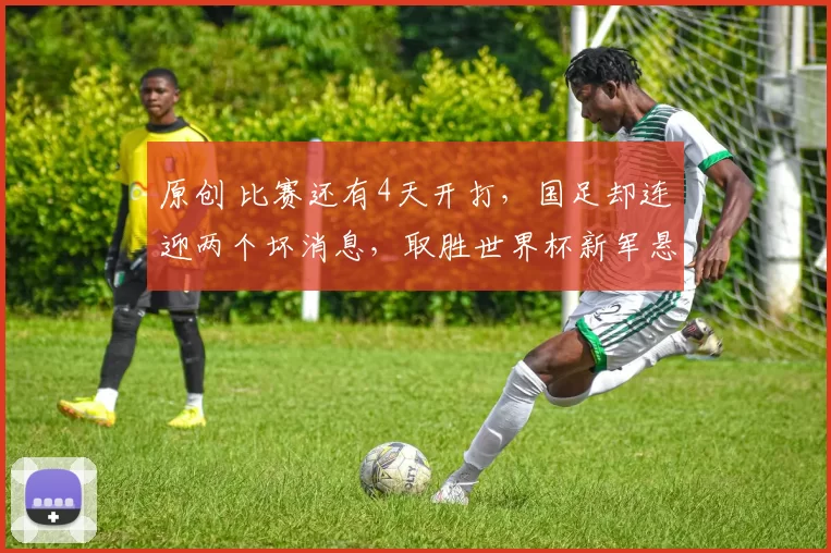 原创 比赛还有4天开打，国足却连迎两个坏消息，取胜世界杯新军悬了