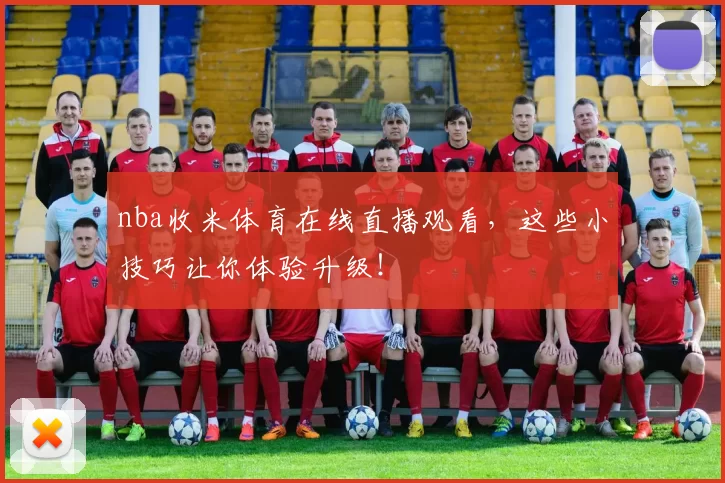nba收米体育在线直播观看，这些小技巧让你体验升级！
