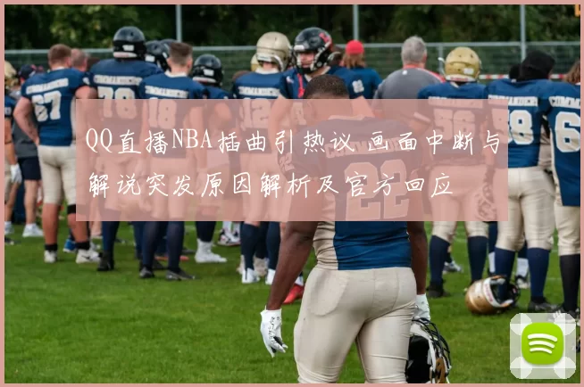 QQ直播NBA插曲引热议 画面中断与解说突发原因解析及官方回应
