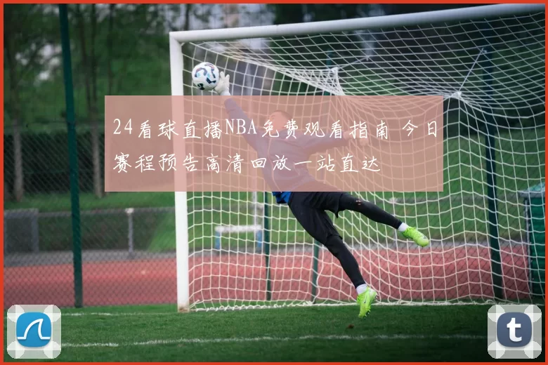 24看球直播NBA免费观看指南 今日赛程预告高清回放一站直达