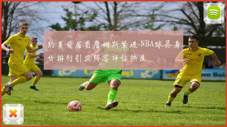 约基奇居首詹姆斯紧追 NBA球员身价排行引发阵容评估热度