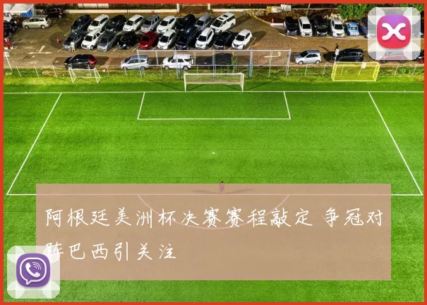 阿根廷美洲杯决赛赛程敲定 争冠对阵巴西引关注