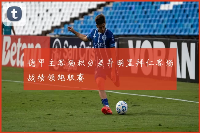 德甲主客场积分差异明显拜仁客场战绩领跑联赛