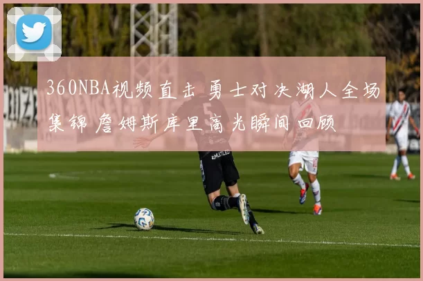 360NBA视频直击 勇士对决湖人全场集锦 詹姆斯库里高光瞬间回顾