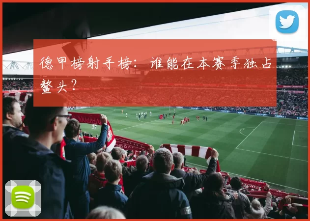 德甲榜射手榜:谁能在本赛季独占鳌头?