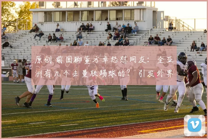 原创 前国脚董方卓怒怼网友：全亚洲有几个去曼联踢球的？ 引发外界热议