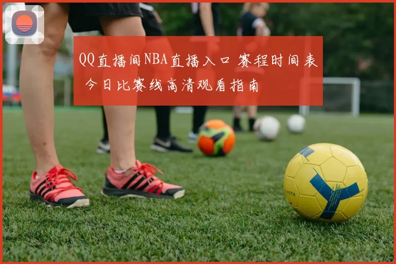 QQ直播间NBA直播入口 赛程时间表 今日比赛线高清观看指南