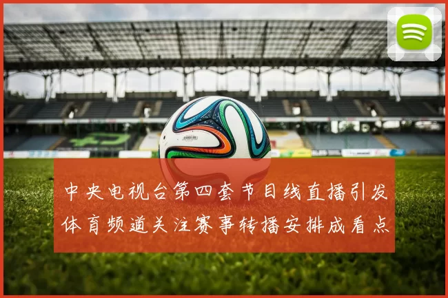中央电视台第四套节目线直播引发体育频道关注赛事转播安排成看点