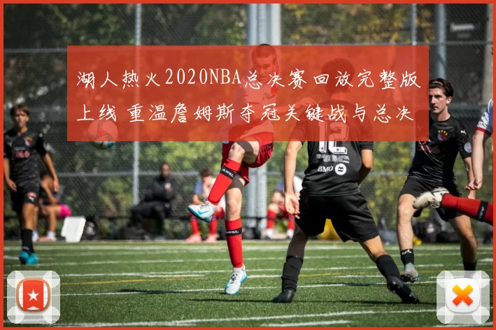 湖人热火2020NBA总决赛回放完整版上线 重温詹姆斯夺冠关键战与总决赛精彩瞬间