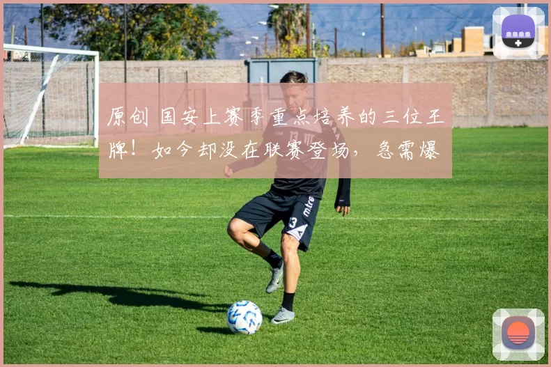 原创 国安上赛季重点培养的三位王牌！如今却没在联赛登场，急需爆发