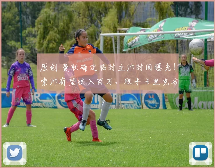 原创 曼联确定临时主帅时间曝光！索帅有望收入百万，联手卡里克方案被否决