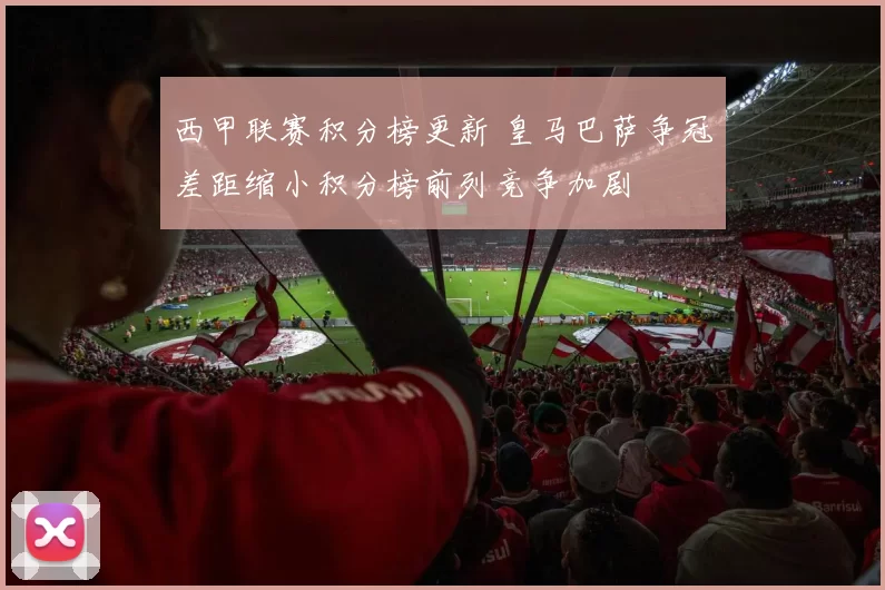 西甲联赛积分榜更新 皇马巴萨争冠差距缩小积分榜前列竞争加剧