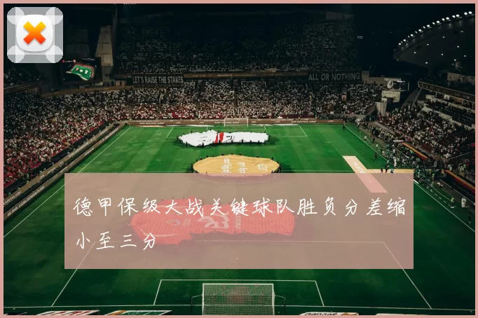 德甲保级大战关键球队胜负分差缩小至三分