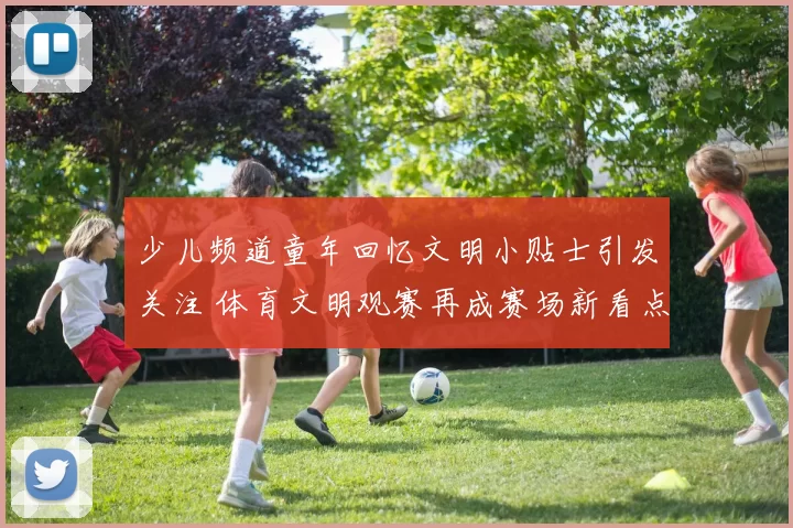 少儿频道童年回忆文明小贴士引发关注 体育文明观赛再成赛场新看点