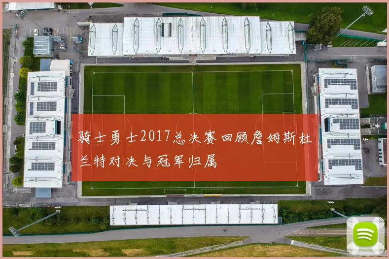 骑士勇士2017总决赛回顾詹姆斯杜兰特对决与冠军归属