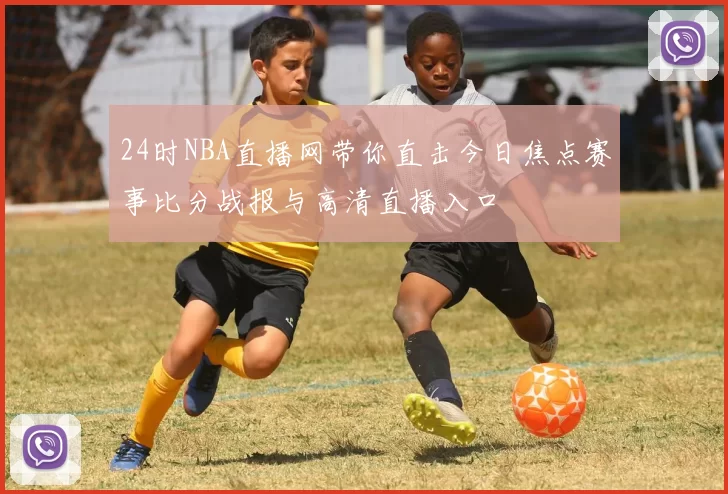 24时NBA直播网带你直击今日焦点赛事比分战报与高清直播入口