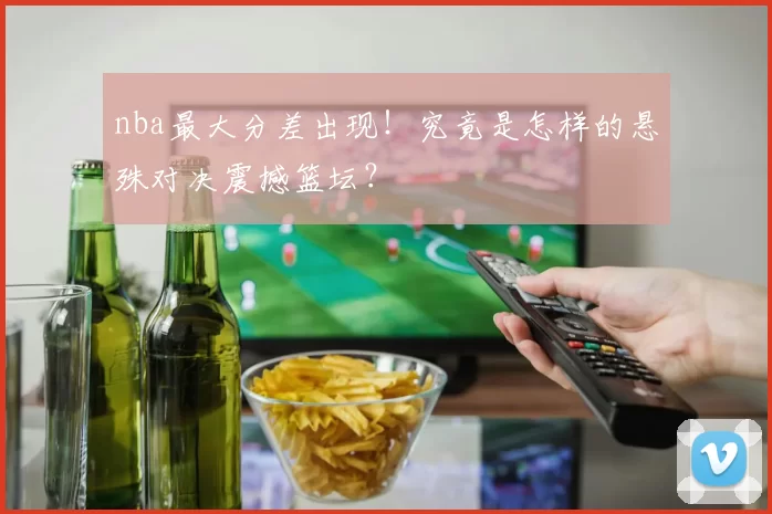 nba最大分差出现!究竟是怎样的悬殊对决震撼篮坛?