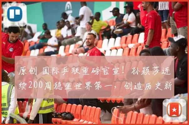 原创 国际乒联重磅官宣！孙颖莎连续200周稳坐世界第一，创造历史新高