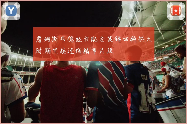 詹姆斯韦德经典配合集锦回顾热火时期空接连线精华片段