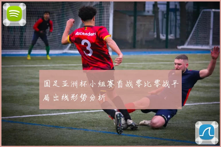 国足亚洲杯小组赛首战零比零战平局出线形势分析