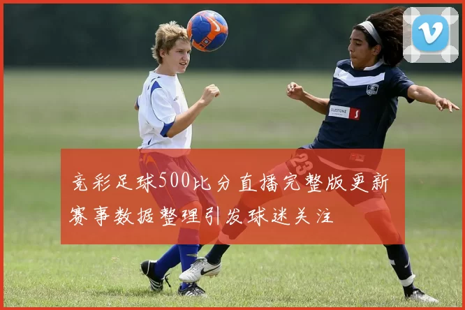 竞彩足球500比分直播完整版更新 赛事数据整理引发球迷关注