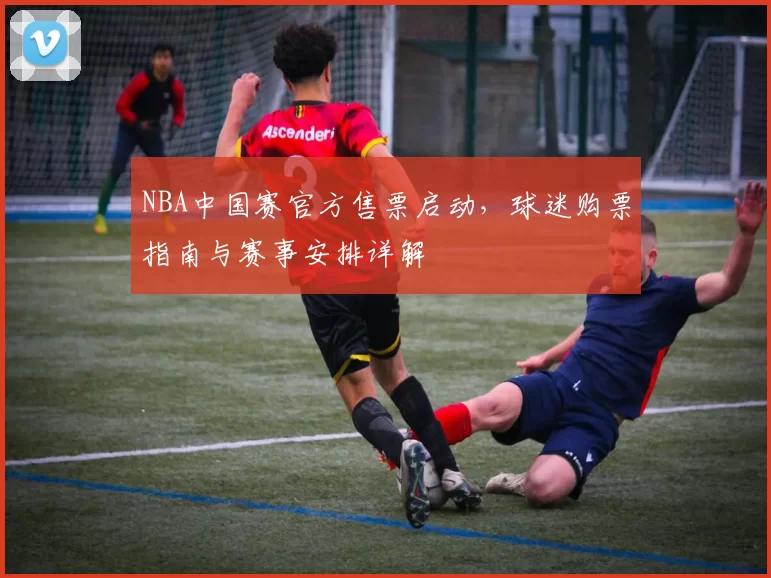 NBA中国赛官方售票启动，球迷购票指南与赛事安排详解