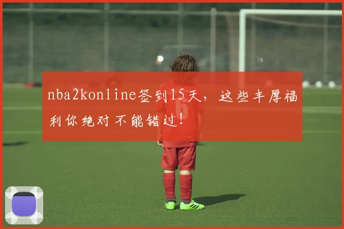 nba2konline签到15天，这些丰厚福利你绝对不能错过！