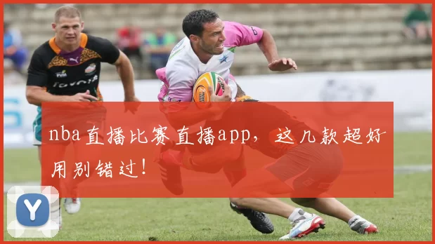 nba直播比赛直播app，这几款超好用别错过！