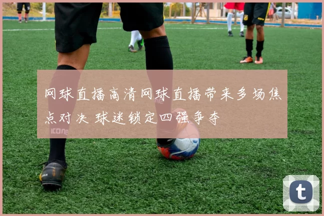 网球直播高清网球直播带来多场焦点对决 球迷锁定四强争夺