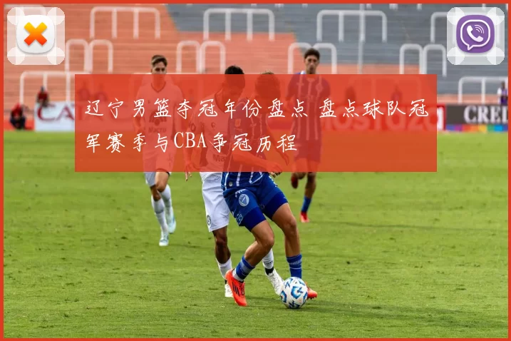 辽宁男篮夺冠年份盘点 盘点球队冠军赛季与CBA争冠历程