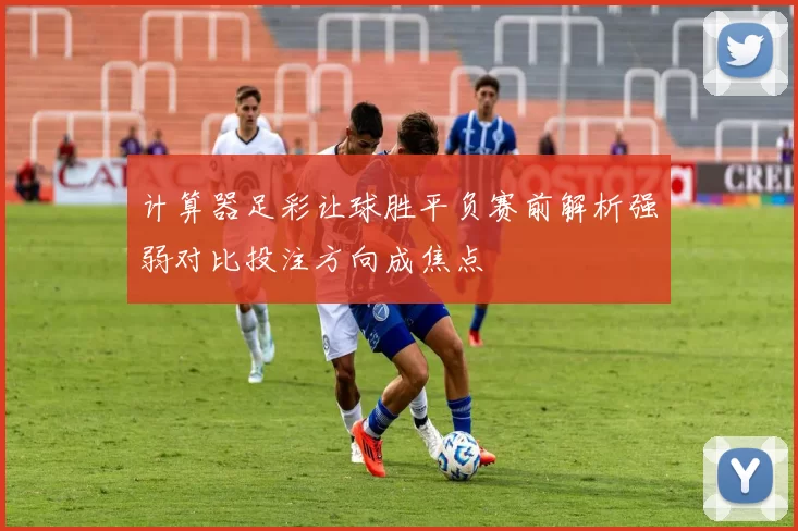 计算器足彩让球胜平负赛前解析强弱对比投注方向成焦点