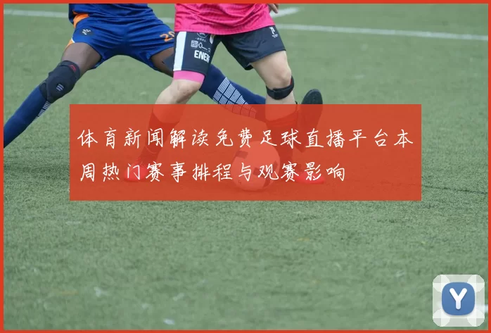体育新闻解读免费足球直播平台本周热门赛事排程与观赛影响