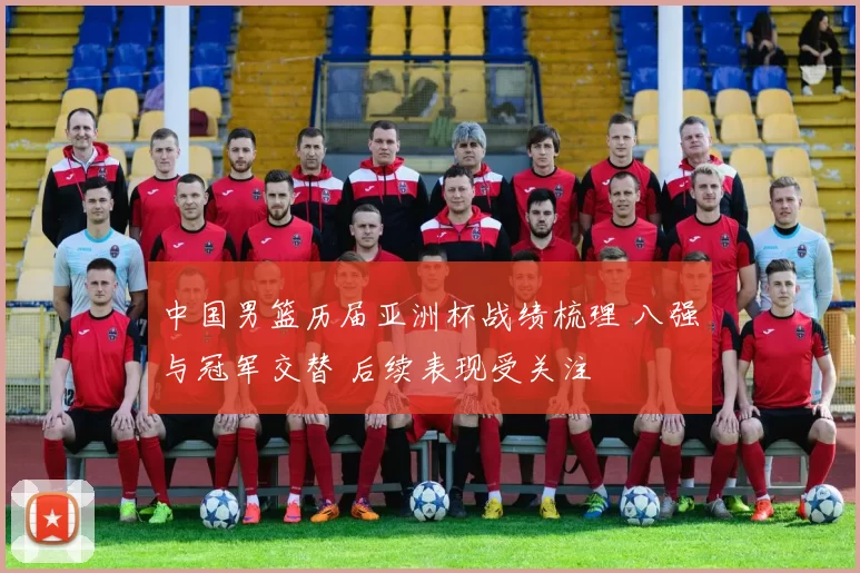 中国男篮历届亚洲杯战绩梳理 八强与冠军交替 后续表现受关注