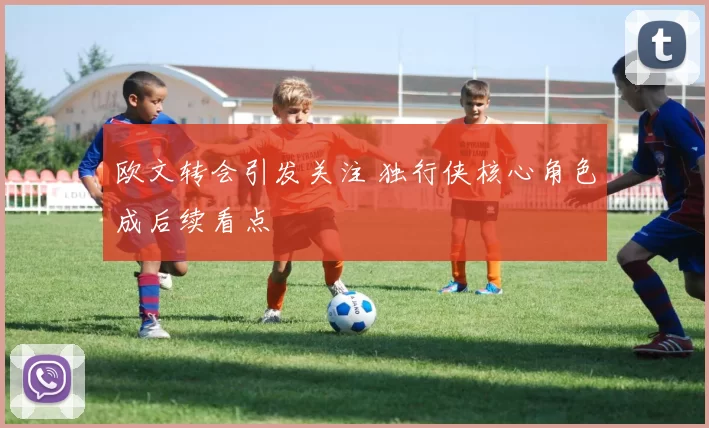 欧文转会引发关注 独行侠核心角色成后续看点