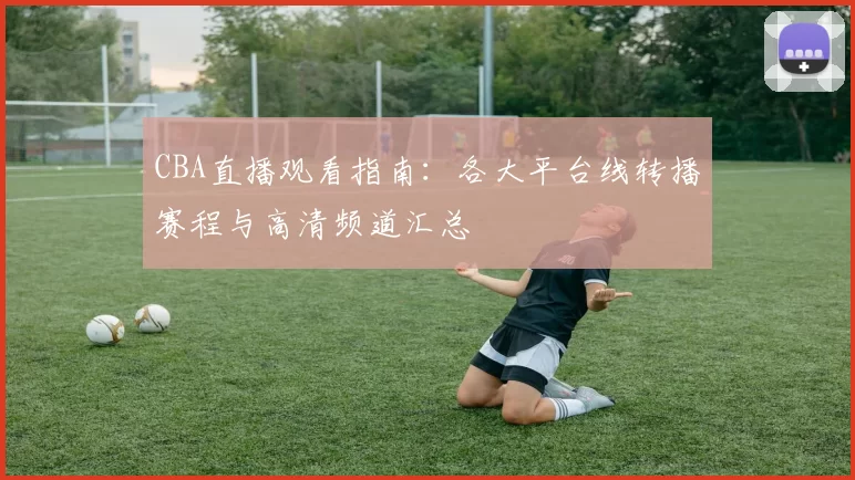 CBA直播观看指南：各大平台线转播赛程与高清频道汇总