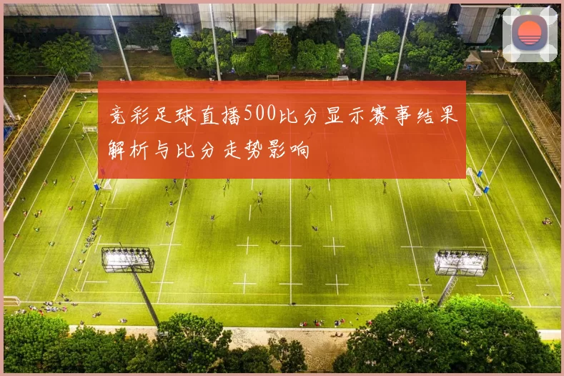 竞彩足球直播500比分显示赛事结果解析与比分走势影响