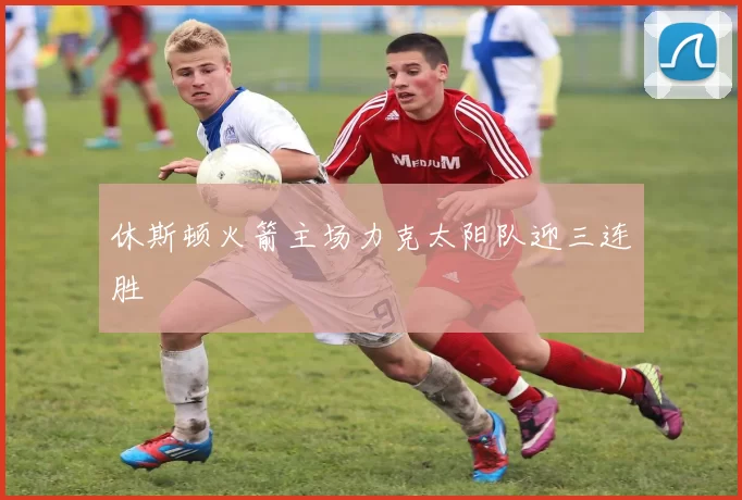 休斯顿火箭主场力克太阳队迎三连胜