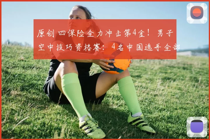 原创 四保险全力冲击第4金！男子空中技巧资格赛：4名中国选手全部晋级