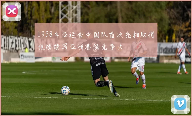 1958年亚运会中国队首次亮相取得佳绩续写亚洲赛场竞争力