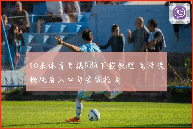 so米体育直播NBA下载教程 高清流畅观看入口与安装指南