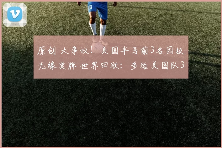 原创 大争议！美国半马前3名因故无缘奖牌 世界田联：多给美国队3个名额