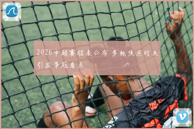 2026中超赛程表公布 多轮焦点对决引发争冠看点